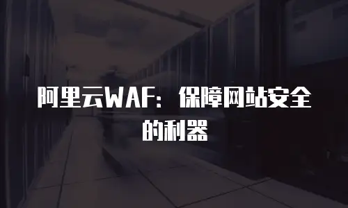 阿里云WAF：保障网站安全的利器