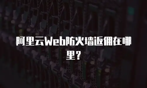 阿里云Web防火墙返佣在哪里？