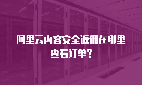 阿里云内容安全返佣在哪里查看订单？