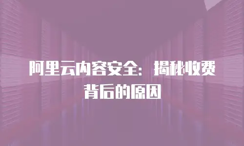 阿里云内容安全：揭秘收费背后的原因