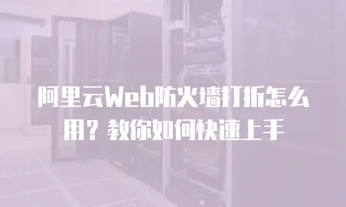 阿里云Web防火墙打折怎么用？教你如何快速上手