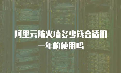 阿里云防火墙多少钱合适用一年的使用吗