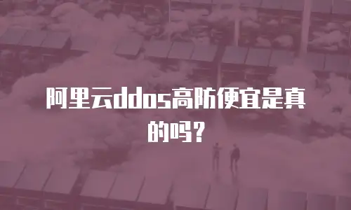 阿里云ddos高防便宜是真的吗？