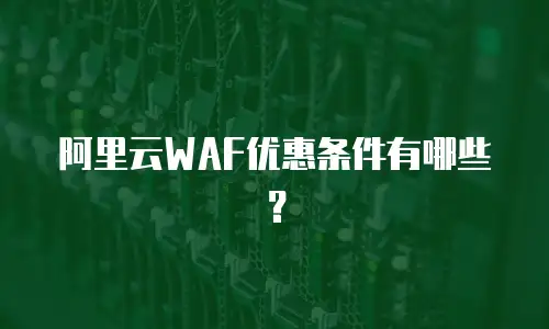 阿里云WAF优惠条件有哪些？