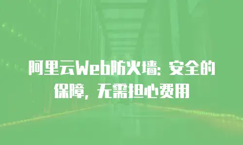 阿里云Web防火墙: 安全的保障, 无需担心费用