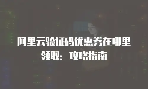 阿里云验证码优惠券在哪里领取：攻略指南