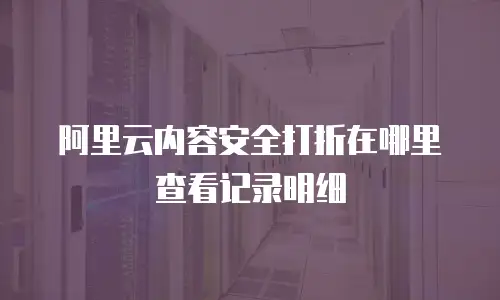 阿里云内容安全打折在哪里查看记录明细