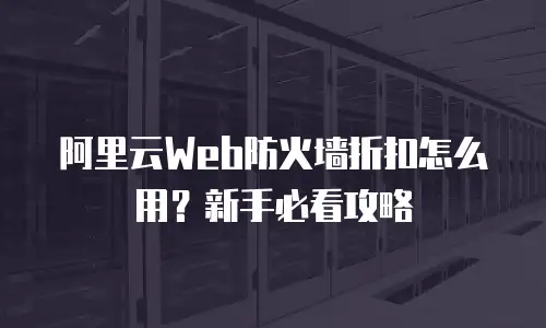 阿里云Web防火墙折扣怎么用？新手必看攻略