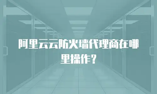 阿里云云防火墙代理商在哪里操作？