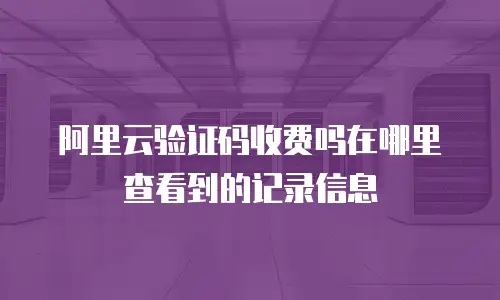 阿里云验证码收费吗在哪里查看到的记录信息