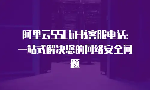 阿里云SSL证书客服电话：一站式解决您的网络安全问题
