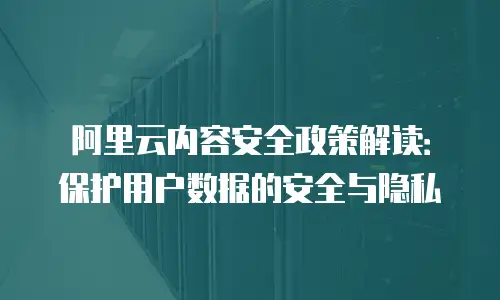 阿里云内容安全政策解读：保护用户数据的安全与隐私