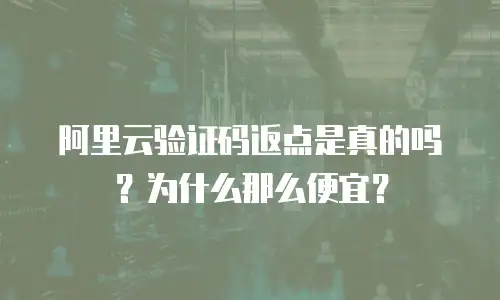 阿里云验证码返点是真的吗？为什么那么便宜？
