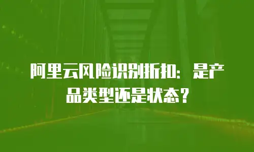 阿里云风险识别折扣：是产品类型还是状态？