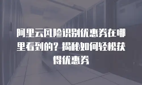 阿里云风险识别优惠券在哪里看到的？揭秘如何轻松获得优惠券