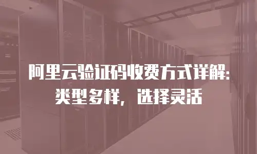 阿里云验证码收费方式详解：类型多样，选择灵活