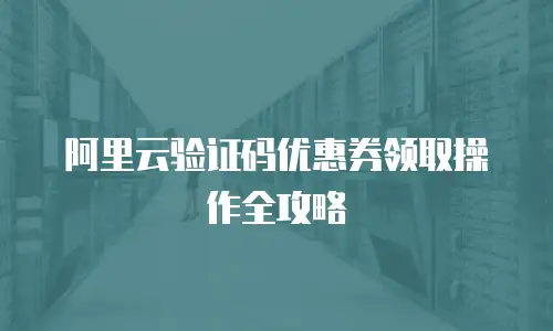 阿里云验证码优惠券领取操作全攻略
