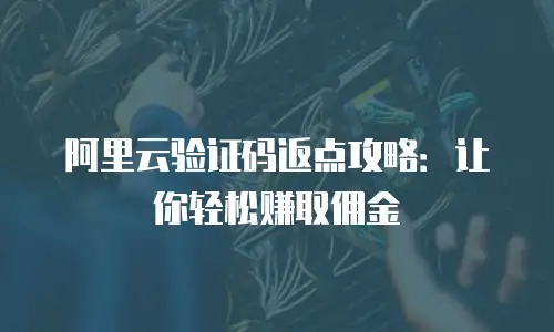 阿里云验证码返点攻略：让你轻松赚取佣金