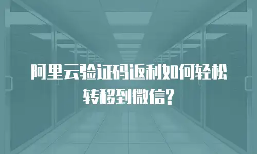 阿里云验证码返利如何轻松转移到微信?