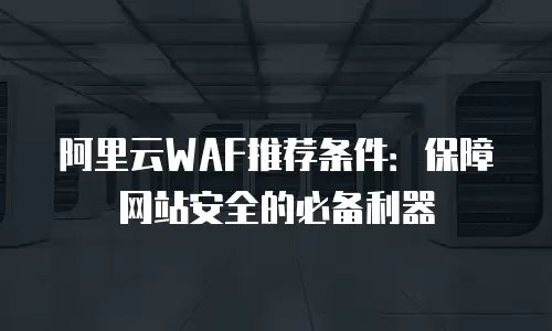 阿里云WAF推荐条件：保障网站安全的必备利器