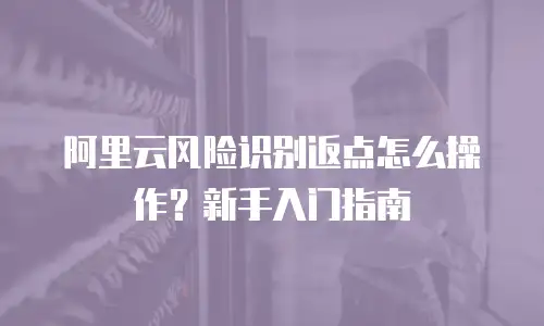 阿里云风险识别返点怎么操作？新手入门指南