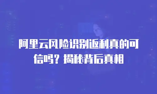阿里云风险识别返利真的可信吗？揭秘背后真相