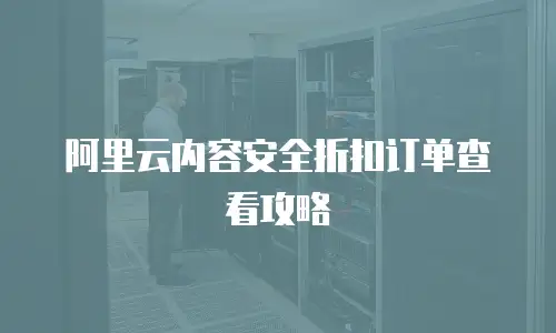 阿里云内容安全折扣订单查看攻略