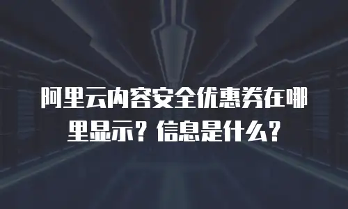 阿里云内容安全优惠券在哪里显示？信息是什么？