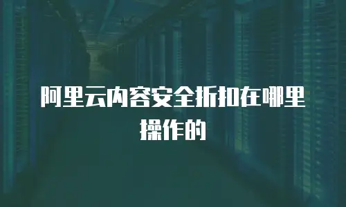 阿里云内容安全折扣在哪里操作的