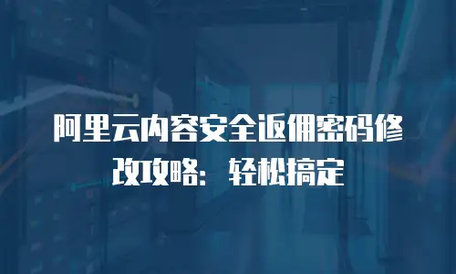 阿里云内容安全返佣密码修改攻略：轻松搞定