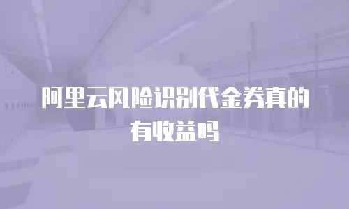 阿里云风险识别代金券真的有收益吗