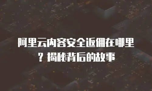 阿里云内容安全返佣在哪里？揭秘背后的故事