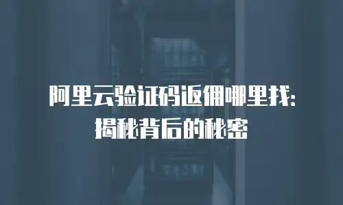 阿里云验证码返佣哪里找：揭秘背后的秘密