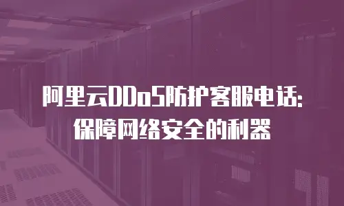 阿里云DDoS防护客服电话:保障网络安全的利器