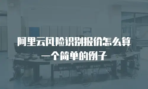 阿里云风险识别报价怎么算一个简单的例子