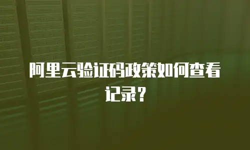 阿里云验证码政策如何查看记录？