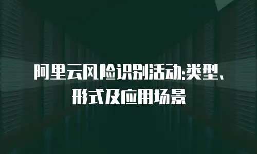 阿里云风险识别活动:类型、形式及应用场景