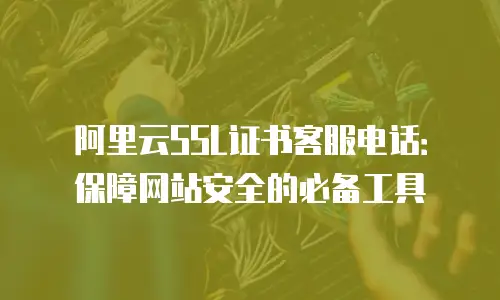 阿里云SSL证书客服电话：保障网站安全的必备工具