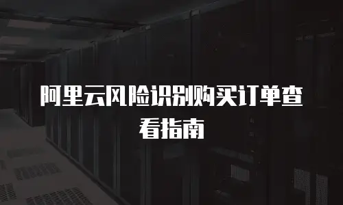 阿里云风险识别购买订单查看指南
