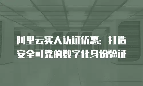 阿里云实人认证优惠：打造安全可靠的数字化身份验证