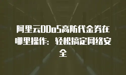阿里云DDoS高防代金券在哪里操作：轻松搞定网络安全