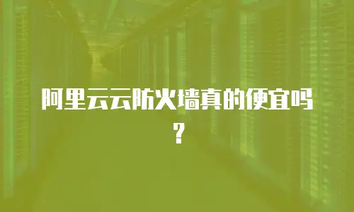 阿里云云防火墙真的便宜吗？