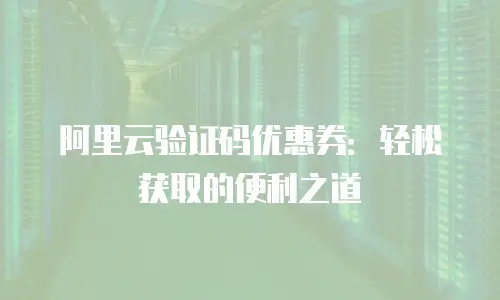 阿里云验证码优惠券：轻松获取的便利之道