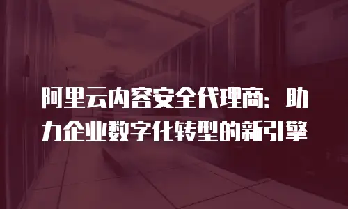 阿里云内容安全代理商：助力企业数字化转型的新引擎