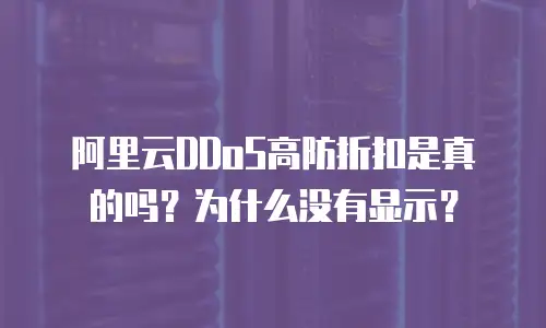 阿里云DDoS高防折扣是真的吗？为什么没有显示？