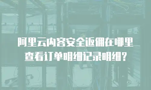 阿里云内容安全返佣在哪里查看订单明细记录明细？
