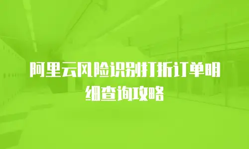 阿里云风险识别打折订单明细查询攻略