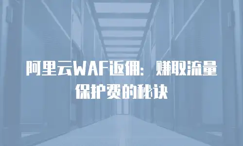 阿里云WAF返佣：赚取流量保护费的秘诀