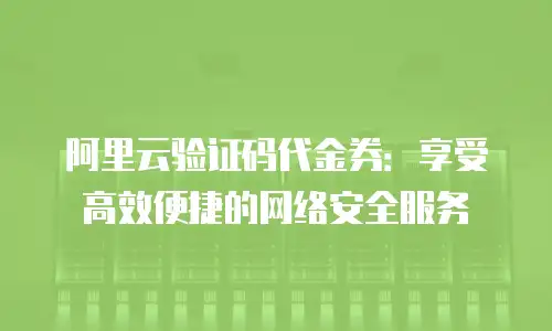 阿里云验证码代金券：享受高效便捷的网络安全服务