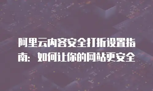 阿里云内容安全打折设置指南：如何让你的网站更安全